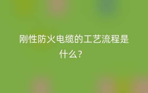 剛性防火電纜的工藝流程是什么？(圖1)