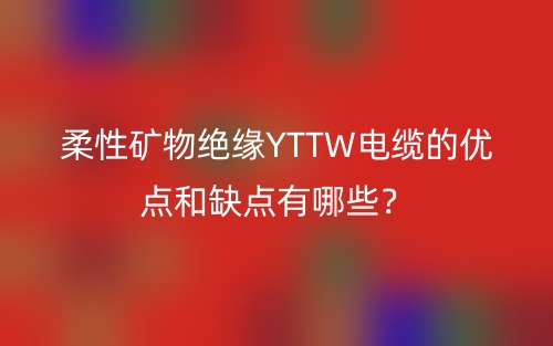 柔性礦物絕緣YTTW電纜的優(yōu)點(diǎn)和缺點(diǎn)有哪些？(圖1)