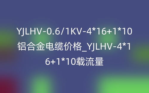 YJLHV-0.6/1KV-4*16+1*10鋁合金電纜價格_YJLHV-4*16+1*10載流量(圖1)