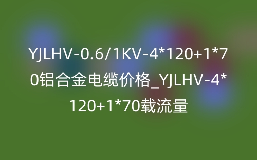 YJLHV-0.6/1KV-4*120+1*70鋁合金電纜價(jià)格_YJLHV-4*120+1*70載流量(圖1)