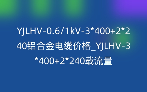 YJLHV-0.6/1kV-3*400+2*240鋁合金電纜價(jià)格_YJLHV-3*400+2*240載流量(圖1)