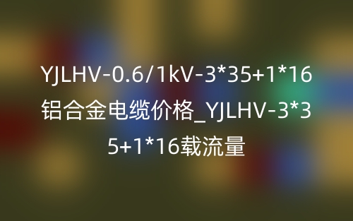 YJLHV-0.6/1kV-3*35+1*16鋁合金電纜價格_YJLHV-3*35+1*16載流量(圖1)