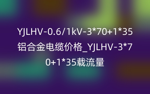 YJLHV-0.6/1kV-3*70+1*35鋁合金電纜價(jià)格_YJLHV-3*70+1*35載流量(圖1)