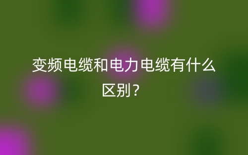 變頻電纜和電力電纜有什么區(qū)別？(圖1)