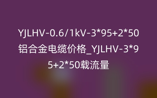 YJLHV-0.6/1kV-3*95+2*50鋁合金電纜價(jià)格_YJLHV-3*95+2*50載流量(圖1)