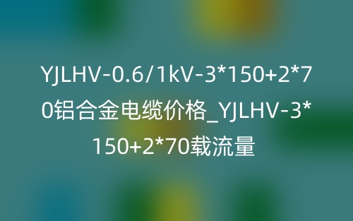 YJLHV-0.6/1kV-3*150+2*70鋁合金電纜價(jià)格_YJLHV-3*150+2*70載流量(圖1)