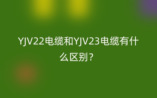 YJV22電纜和YJV23電纜有什么區(qū)別？(圖1)