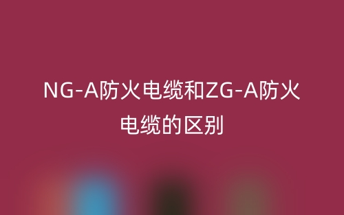 NG-A防火電纜和ZG-A防火電纜的區(qū)別是什么？(圖1)