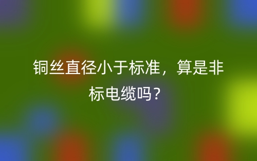 銅絲直徑小于標(biāo)準(zhǔn)，算是非標(biāo)電纜嗎？(圖1)