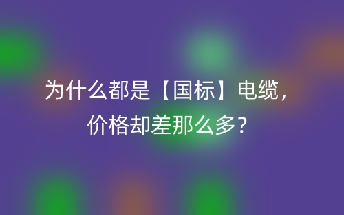 為什么都是【國標(biāo)】電纜，價格卻差那么多？(圖1)