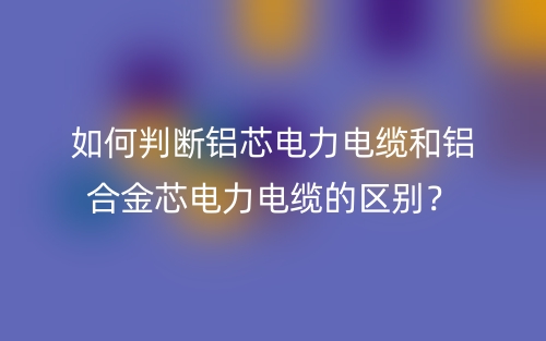 如何判斷鋁芯電力電纜和鋁合金芯電力電纜的區(qū)別？(圖1)