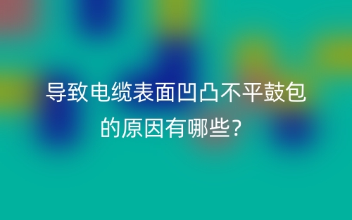 導(dǎo)致電纜表面凹凸不平鼓包的原因有哪些？(圖1)