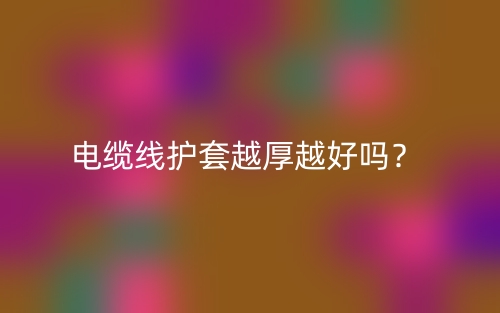 電纜線護(hù)套越厚越好嗎？為什么？(圖1)