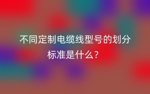 不同定制電纜線型號的劃分標(biāo)準(zhǔn)是什么？(圖1)