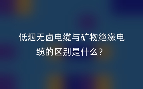 低煙無鹵電纜與礦物絕緣電纜的區(qū)別是什么？(圖1)