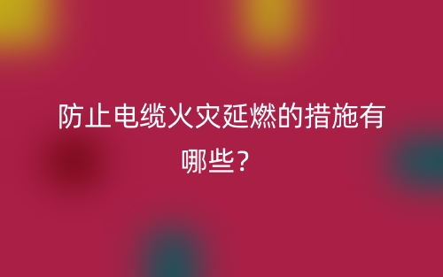 防止電纜火災(zāi)延燃的措施有哪些？(圖1)