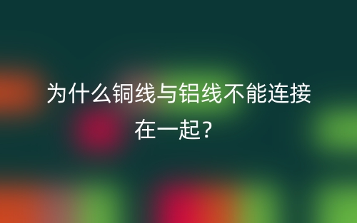 為什么銅線與鋁線不能連接在一起？(圖1)