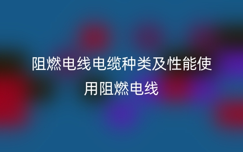 阻燃電線電纜種類及性能使用阻燃電線(圖1)