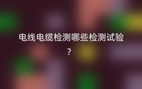 電線電纜檢測(cè)哪些檢測(cè)試驗(yàn)？(圖1)
