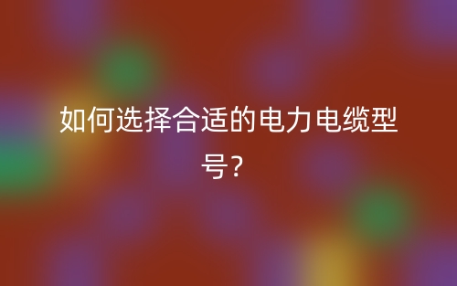 如何選擇合適的電力電纜型號？(圖1)