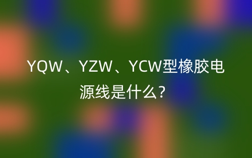YQW、YZW、YCW型橡膠電源線是什么？(圖1)