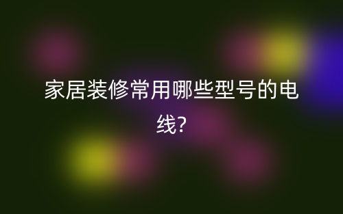 家居裝修常用電纜電線有哪些型號？(圖1)