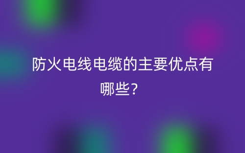 防火電線電纜的主要優(yōu)點有哪些？(圖1)