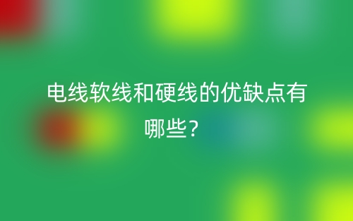 電線軟線和硬線的優(yōu)缺點(diǎn)有哪些？(圖1)