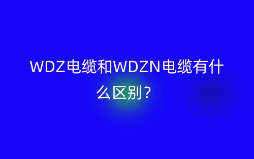 WDZ電纜和WDZN電纜有什么區(qū)別？(圖1)