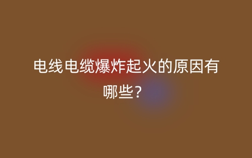 電線電纜爆炸起火的原因有哪些？(圖1)