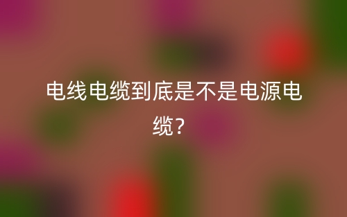 電線電纜到底是不是電源電纜？(圖1)