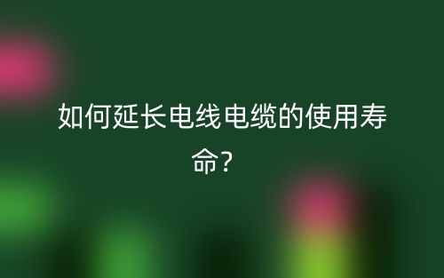 如何延長電線電纜的使用壽命？(圖1)