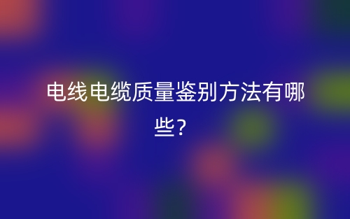 電線電纜質(zhì)量鑒別方法有哪些？(圖1)