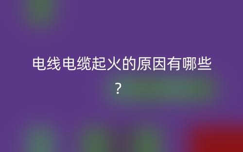 電線電纜起火的原因有哪些？(圖1)