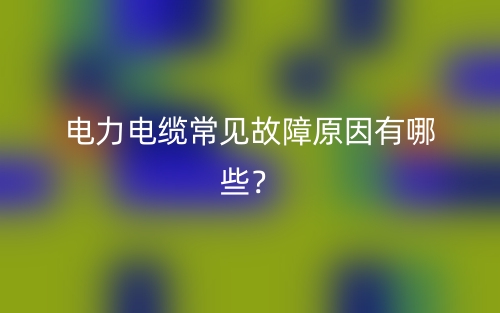 電力電纜常見故障原因有哪些？(圖1)