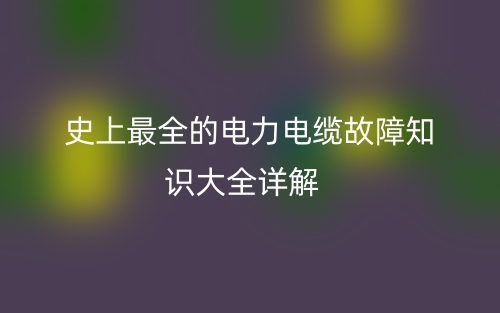 史上最全的電力電纜故障知識(shí)大全詳解(圖1)