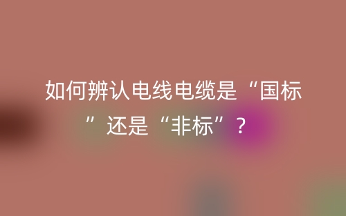 如何辨認電線電纜是“國標”還是“非標”？(圖1)