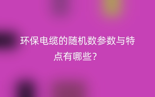 環(huán)保電纜的隨機(jī)數(shù)參數(shù)與特點(diǎn)有哪些？(圖1)