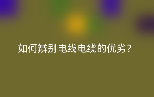 如何辨別電線電纜的優(yōu)劣？(圖1)