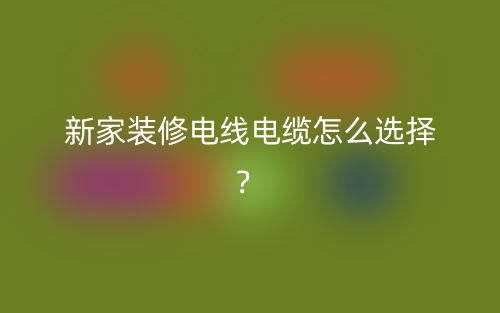 新家裝修電線電纜怎么選擇？(圖1)