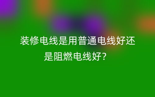 裝修電線是用普通電線好還是阻燃電線好？(圖1)