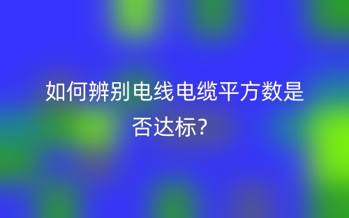 如何辨別電線電纜平方數(shù)是否達(dá)標(biāo)？(圖1)