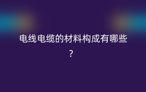 電線電纜的材料構(gòu)成有哪些？(圖1)