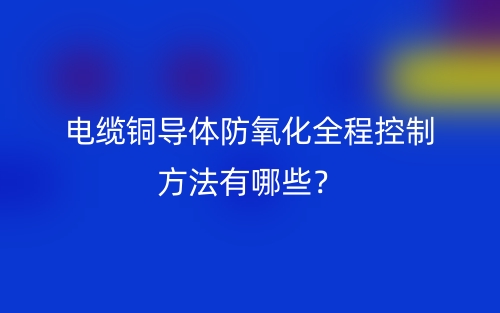 電纜銅導(dǎo)體防氧化全程控制方法有哪些？(圖1)