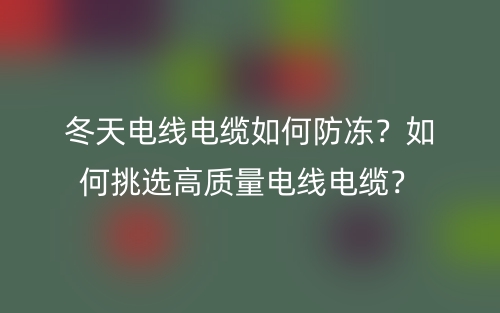 冬天電線電纜如何防凍？如何挑選高質(zhì)量電線電纜？(圖1)