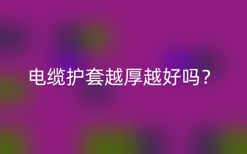 電纜護(hù)套越厚越好嗎？(圖1)