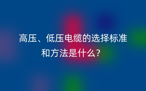 高壓、低壓電纜的選擇標準和方法是什么？(圖1)