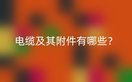 電纜及其附件有哪些？(圖1)