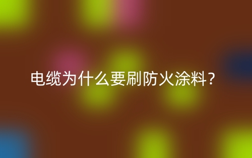 電纜為什么要刷防火涂料？(圖1)