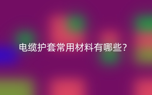 電纜護套常用材料有哪些？(圖1)